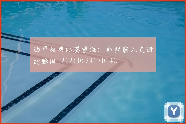 西甲经典比赛重温:那些载入史册的瞬间_20260624170142