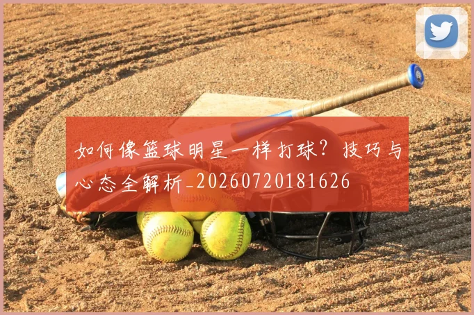 如何像篮球明星一样打球?技巧与心态全解析_20260720181626