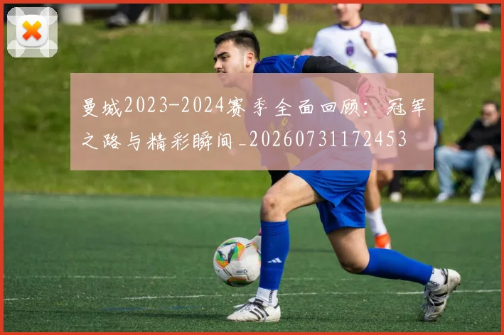 曼城2023-2024赛季全面回顾:冠军之路与精彩瞬间_20260731172453