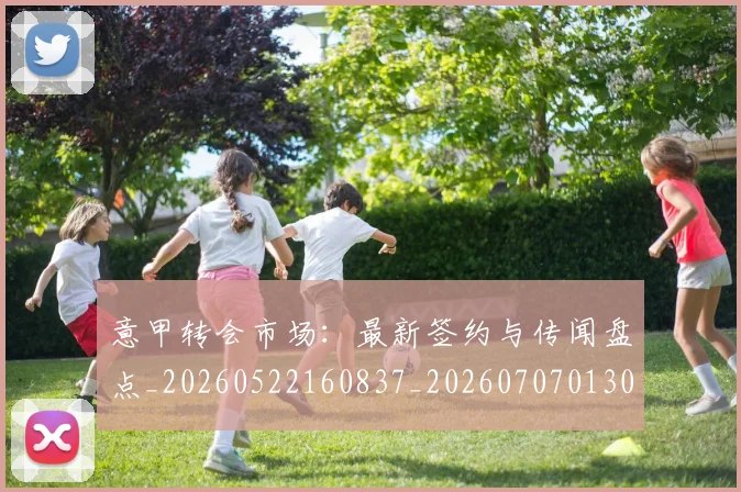 意甲转会市场：最新签约与传闻盘点_20260522160837_20260707013041_20260723181001