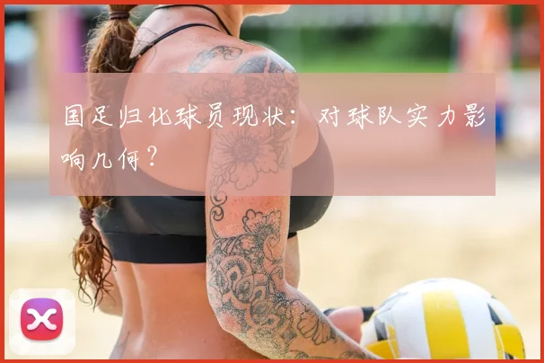 国足归化球员现状:对球队实力影响几何?