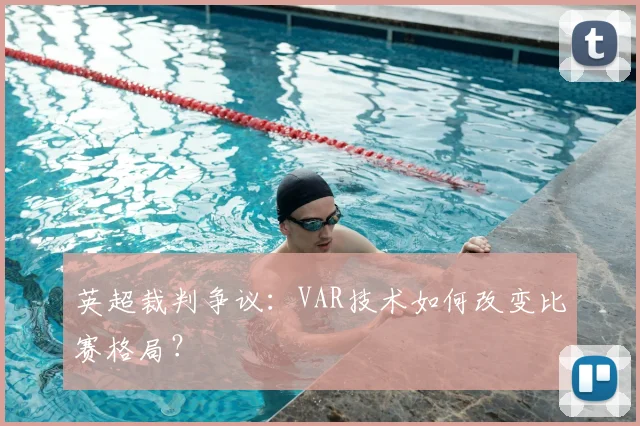 英超裁判争议：VAR技术如何改变比赛格局？