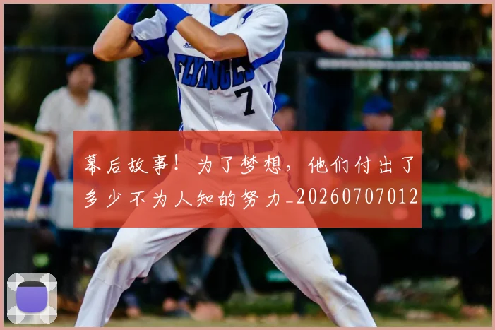 幕后故事！为了梦想，他们付出了多少不为人知的努力_20260707012257