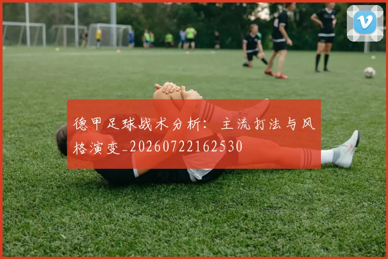 德甲足球战术分析:主流打法与风格演变_20260722162530