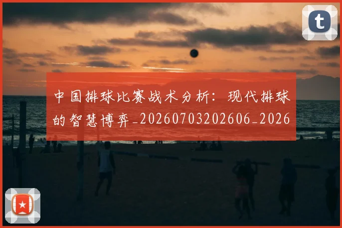 中国排球比赛战术分析：现代排球的智慧博弈_20260703202606_20260716182211