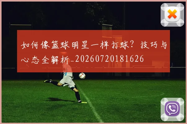 如何像篮球明星一样打球?技巧与心态全解析_20260720181626