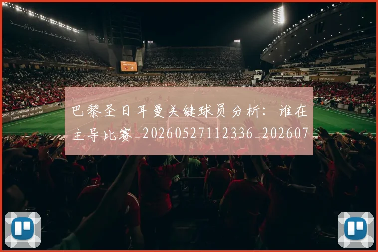 巴黎圣日耳曼关键球员分析:谁在主导比赛_20260527112336_20260704170943