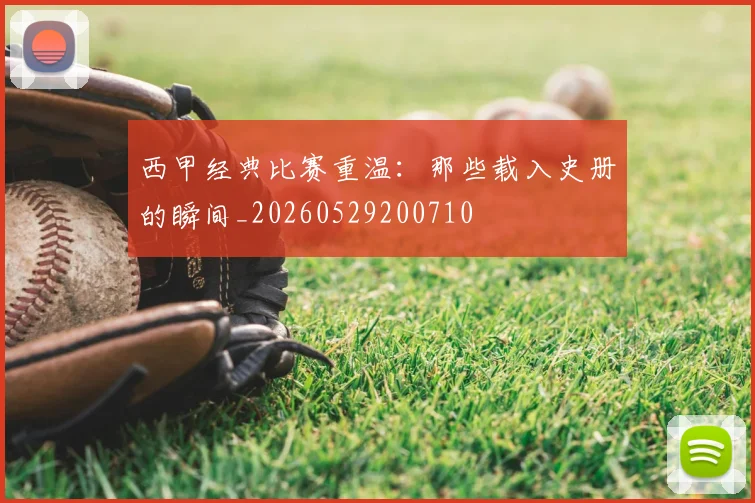 西甲经典比赛重温:那些载入史册的瞬间_20260529200710
