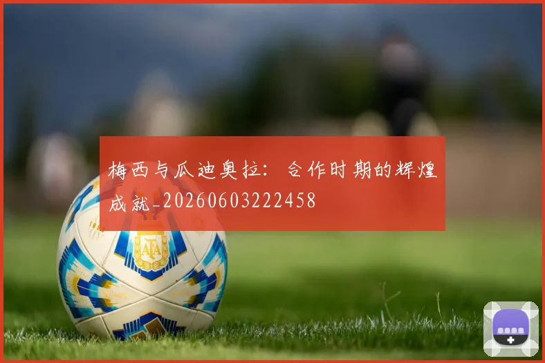 梅西与瓜迪奥拉：合作时期的辉煌成就_20260603222458