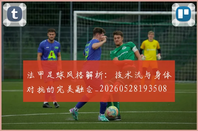 法甲足球风格解析:技术流与身体对抗的完美融合_20260528193508