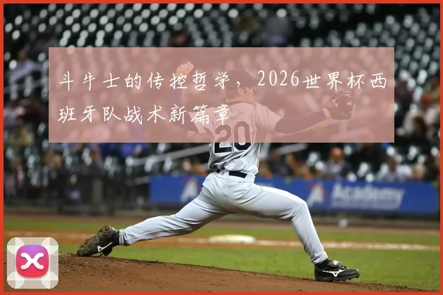 斗牛士的传控哲学,2026世界杯西班牙队战术新篇章