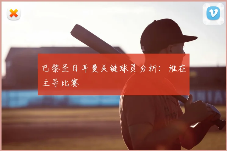 巴黎圣日耳曼关键球员分析:谁在主导比赛