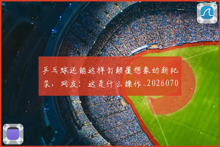 乒乓球还能这样打颠覆想象的新纪录,网友:这是什么操作_20260703205911