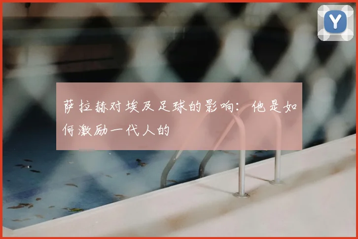 萨拉赫对埃及足球的影响:他是如何激励一代人的