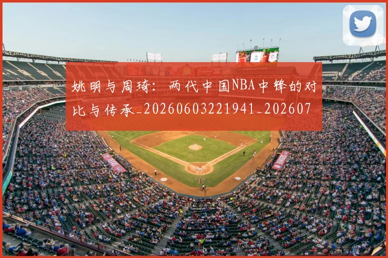 姚明与周琦：两代中国NBA中锋的对比与传承_20260603221941_20260703232511_20260720191312