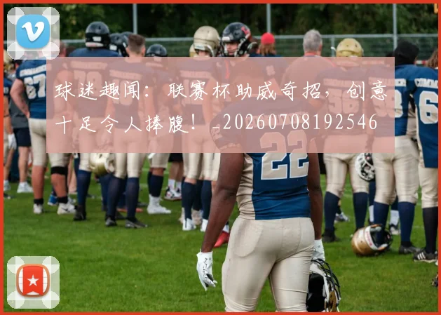 球迷趣闻:联赛杯助威奇招,创意十足令人捧腹!_20260708192546