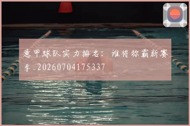意甲球队实力排名:谁将称霸新赛季_20260704175337