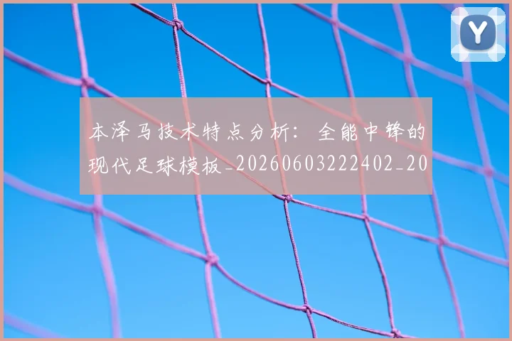 本泽马技术特点分析:全能中锋的现代足球模板_20260603222402_20260707021835