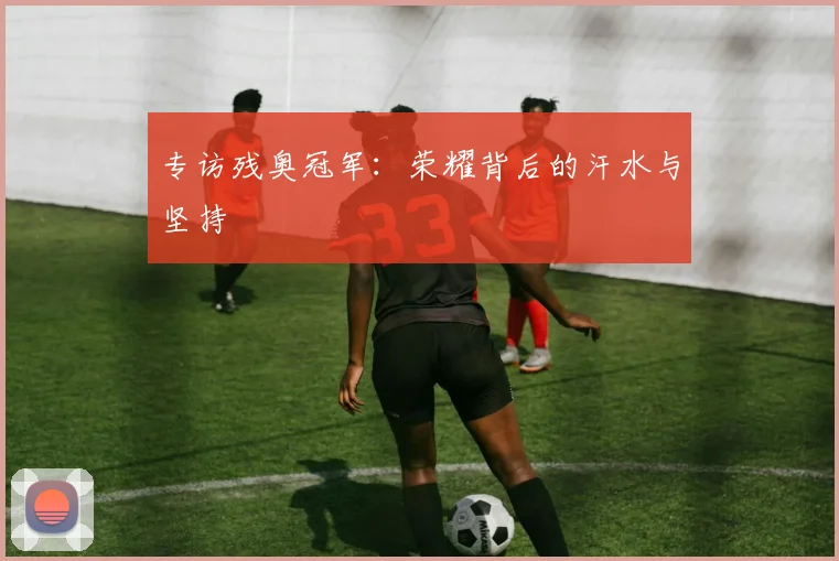 专访残奥冠军：荣耀背后的汗水与坚持