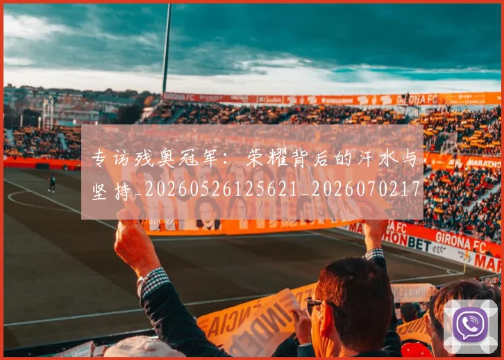 专访残奥冠军：荣耀背后的汗水与坚持_20260526125621_20260702173705