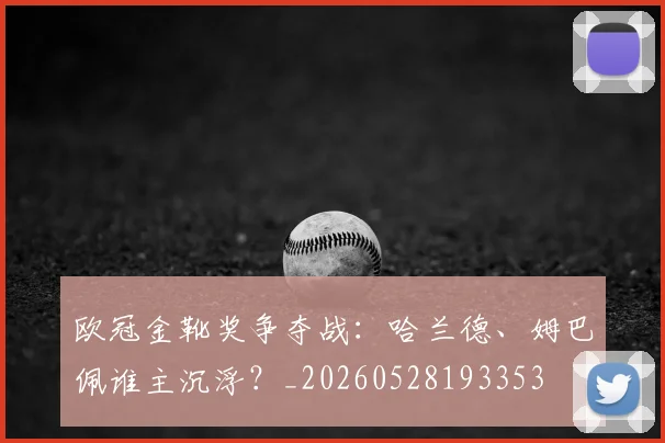 欧冠金靴奖争夺战:哈兰德、姆巴佩谁主沉浮?_20260528193353
