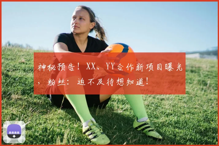 神秘预告!XX、YY合作新项目曝光,粉丝:迫不及待想知道!