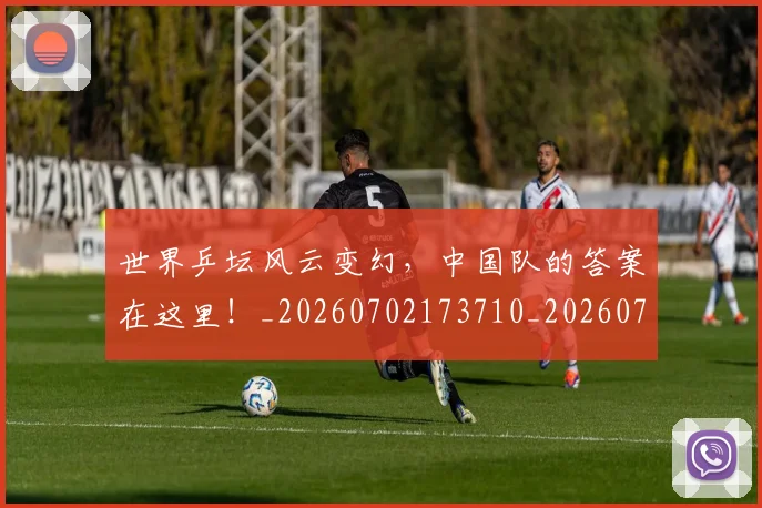 世界乒坛风云变幻，中国队的答案在这里！_20260702173710_20260715190306