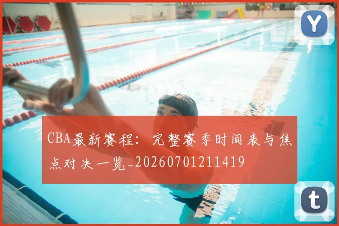 CBA最新赛程：完整赛季时间表与焦点对决一览_20260701211419