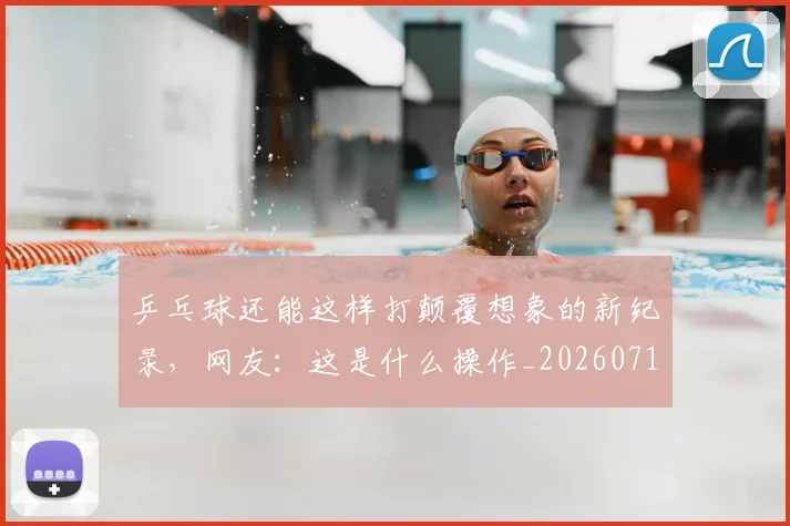 乒乓球还能这样打颠覆想象的新纪录,网友:这是什么操作_20260716191742