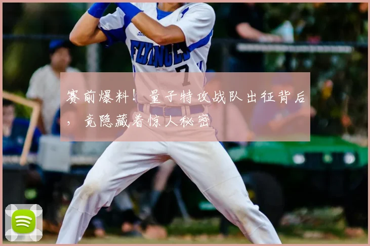 赛前爆料!量子特攻战队出征背后,竟隐藏着惊人秘密