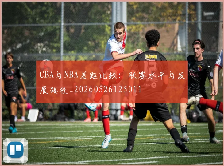 CBA与NBA差距比较：联赛水平与发展路径_20260526125011