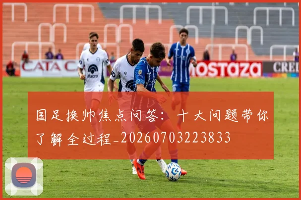国足换帅焦点问答:十大问题带你了解全过程_20260703223833