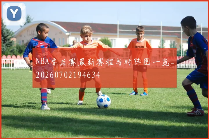 NBA季后赛最新赛程与对阵图一览_20260702194634