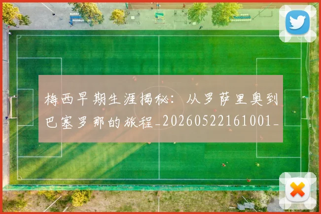 梅西早期生涯揭秘:从罗萨里奥到巴塞罗那的旅程_20260522161001_20260731181502