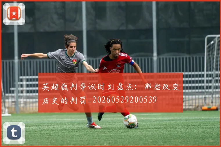 英超裁判争议时刻盘点：那些改变历史的判罚_20260529200539