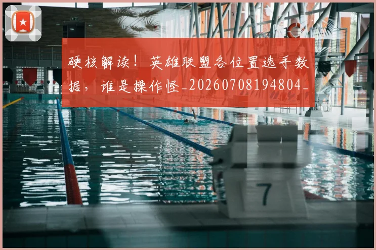硬核解读!英雄联盟各位置选手数据,谁是操作怪_20260708194804_20260802164401