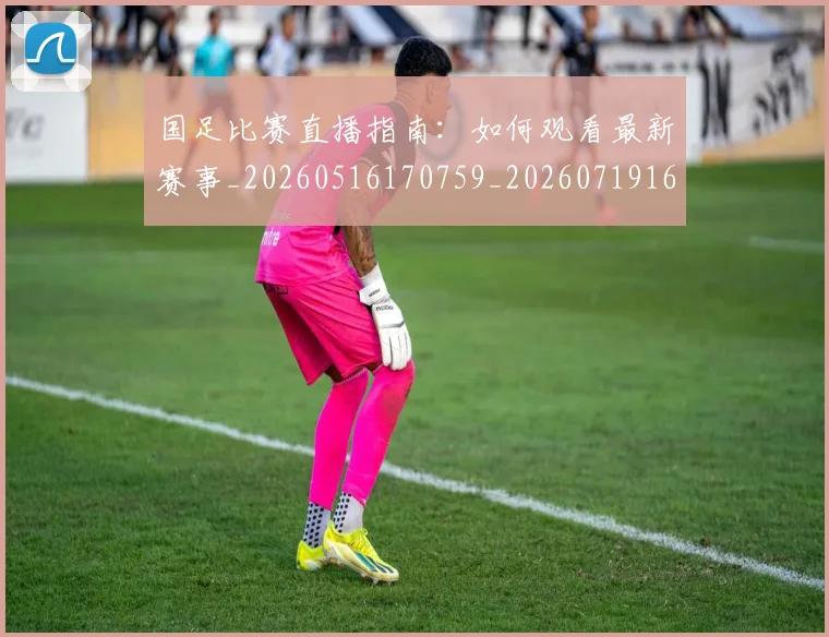 国足比赛直播指南：如何观看最新赛事_20260516170759_20260719164832