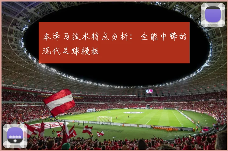本泽马技术特点分析：全能中锋的现代足球模板