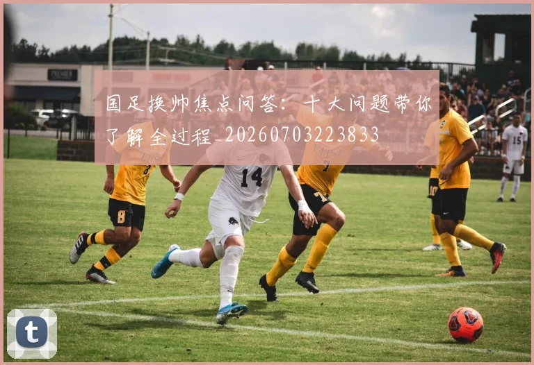 国足换帅焦点问答:十大问题带你了解全过程_20260703223833