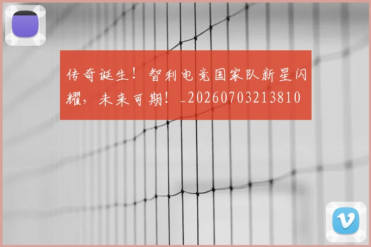 传奇诞生！智利电竞国家队新星闪耀，未来可期！_20260703213810