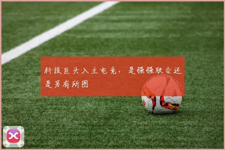 科技巨头入主电竞,是强强联合还是另有所图
