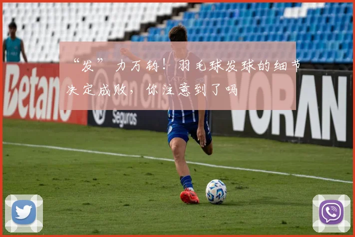 “发”力万钧!羽毛球发球的细节决定成败,你注意到了吗