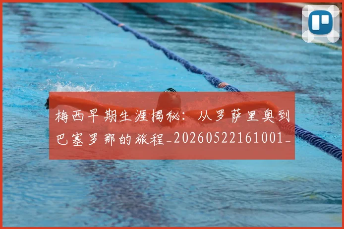 梅西早期生涯揭秘：从罗萨里奥到巴塞罗那的旅程_20260522161001_20260707144552