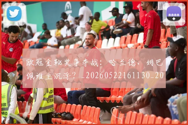 欧冠金靴奖争夺战：哈兰德、姆巴佩谁主沉浮？_20260522161130_20260707151928