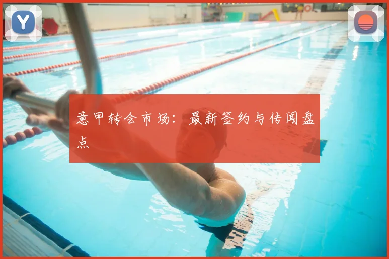 意甲转会市场:最新签约与传闻盘点