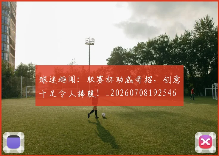 球迷趣闻:联赛杯助威奇招,创意十足令人捧腹!_20260708192546