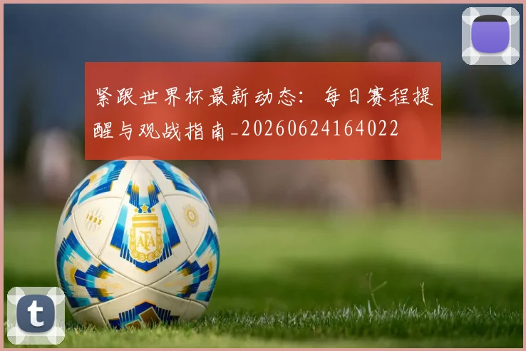 紧跟世界杯最新动态：每日赛程提醒与观战指南_20260624164022