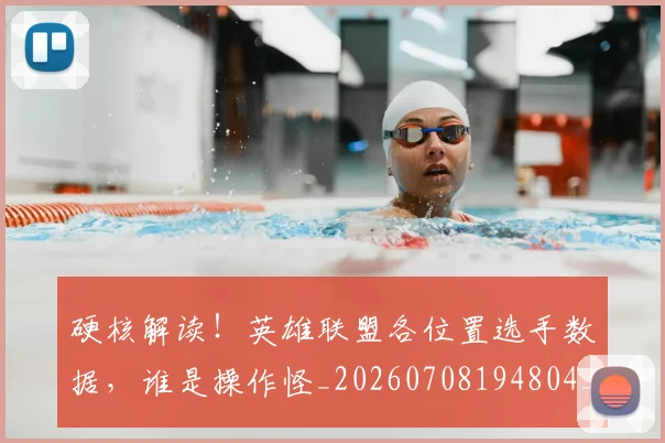 硬核解读!英雄联盟各位置选手数据,谁是操作怪_20260708194804_20260802164401