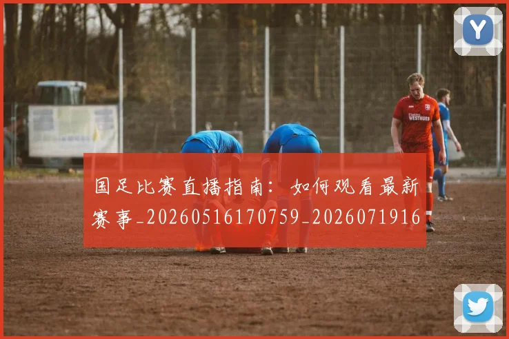 国足比赛直播指南：如何观看最新赛事_20260516170759_20260719164832