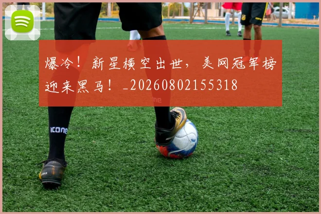 爆冷!新星横空出世,美网冠军榜迎来黑马!_20260802155318